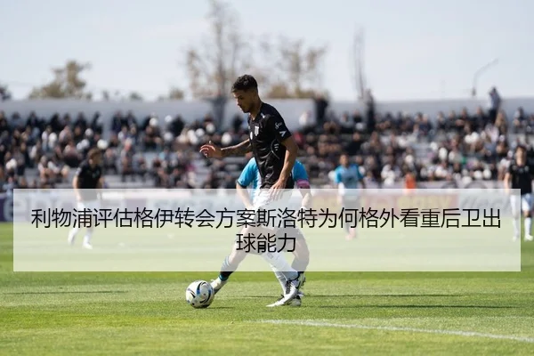 利物浦评估格伊转会方案斯洛特为何格外看重后卫出球能力