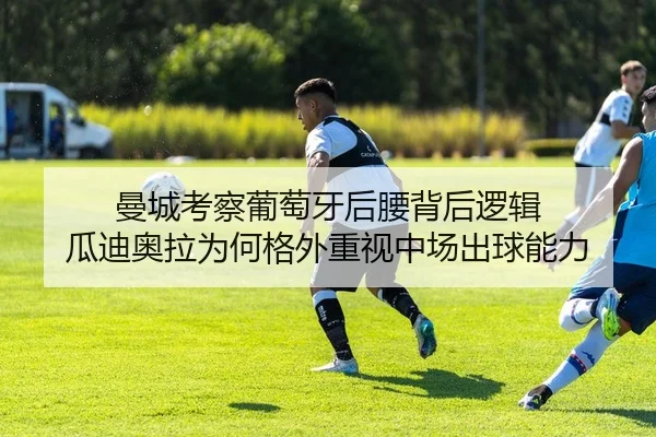 曼城考察葡萄牙后腰背后逻辑 瓜迪奥拉为何格外重视中场出球能力